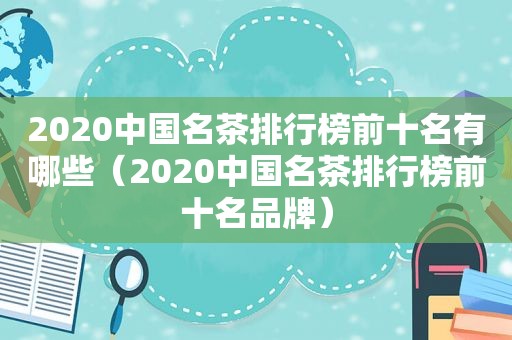 2020中国名茶排行榜前十名有哪些（2020中国名茶排行榜前十名品牌）