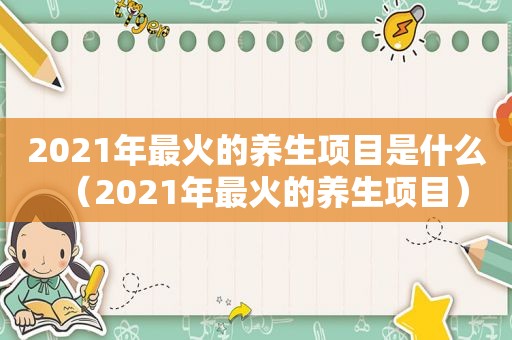 2021年最火的养生项目是什么（2021年最火的养生项目）