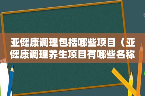 亚健康调理包括哪些项目（亚健康调理养生项目有哪些名称）