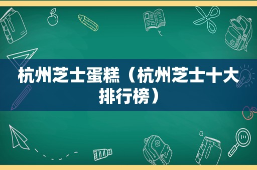 杭州芝士蛋糕（杭州芝士十大排行榜）