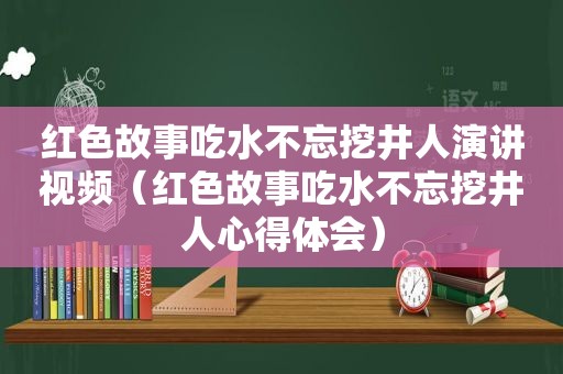 红色故事吃水不忘挖井人演讲视频（红色故事吃水不忘挖井人心得体会）