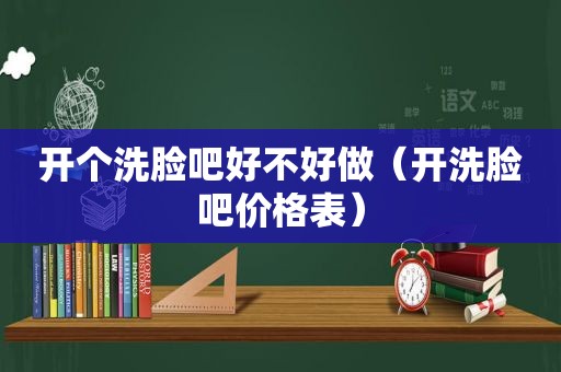 开个洗脸吧好不好做（开洗脸吧价格表）