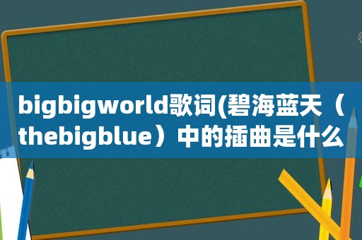 bigbigworld歌词(碧海蓝天（thebigblue）中的插曲是什么)