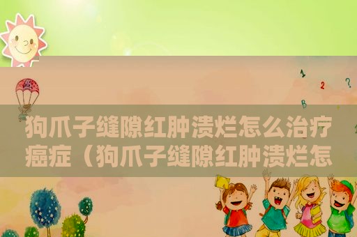 狗爪子缝隙红肿溃烂怎么治疗癌症（狗爪子缝隙红肿溃烂怎么治疗）