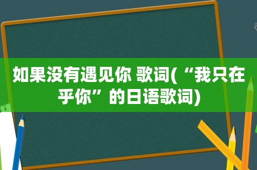 如果没有遇见你 歌词(“我只在乎你”的日语歌词)