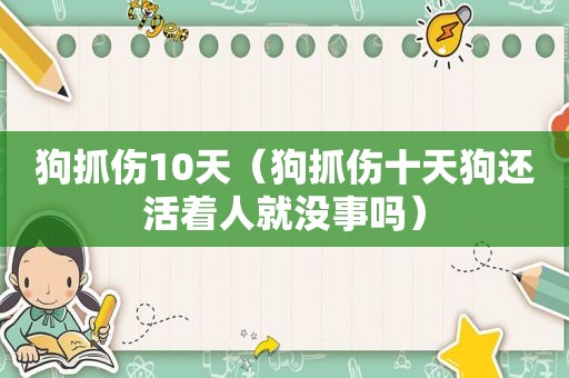 狗抓伤10天（狗抓伤十天狗还活着人就没事吗）