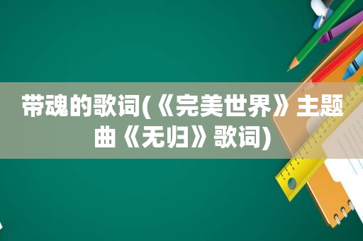 带魂的歌词(《完美世界》主题曲《无归》歌词)