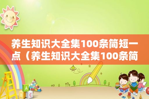 养生知识大全集100条简短一点（养生知识大全集100条简短）