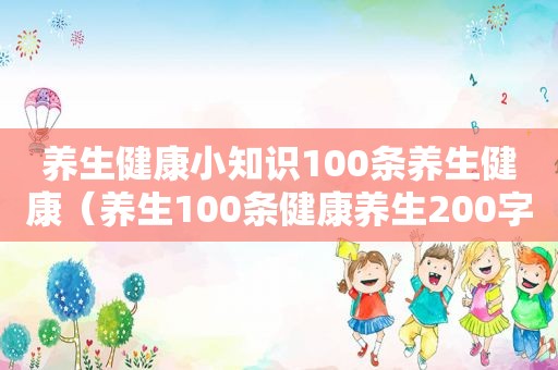 养生健康小知识100条养生健康（养生100条健康养生200字）