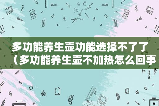 多功能养生壶功能选择不了了（多功能养生壶不加热怎么回事）