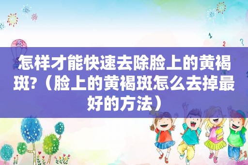 怎样才能快速去除脸上的黄褐斑?（脸上的黄褐斑怎么去掉最好的方法）