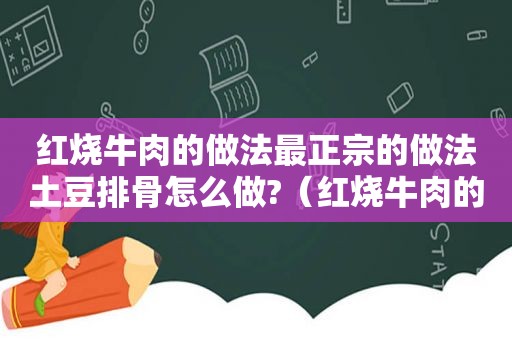 红烧牛肉的做法最正宗的做法土豆排骨怎么做?（红烧牛肉的做法最正宗的做法）