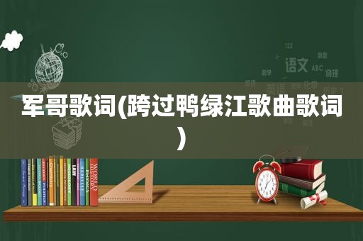 军哥歌词(跨过鸭绿江歌曲歌词)