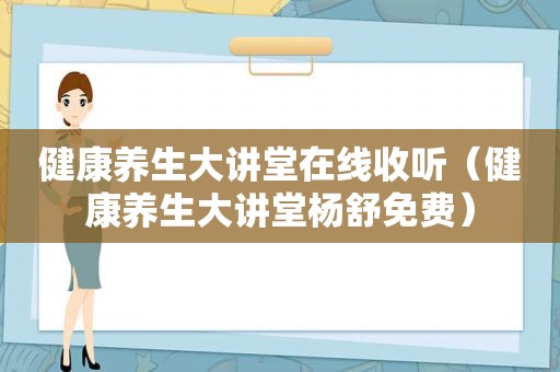 健康养生大讲堂在线收听（健康养生大讲堂杨舒免费）