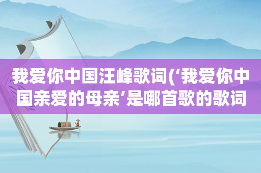 我爱你中国汪峰歌词(‘我爱你中国亲爱的母亲’是哪首歌的歌词)