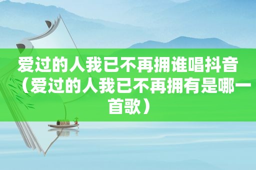 爱过的人我已不再拥谁唱抖音（爱过的人我已不再拥有是哪一首歌）