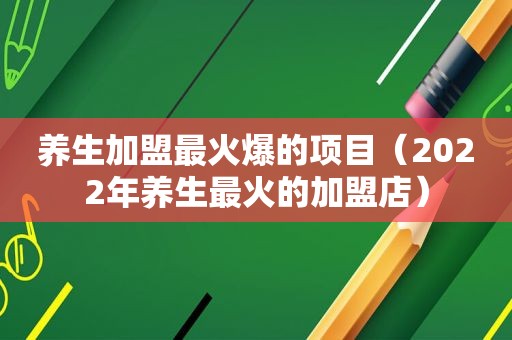 养生加盟最火爆的项目（2022年养生最火的加盟店）