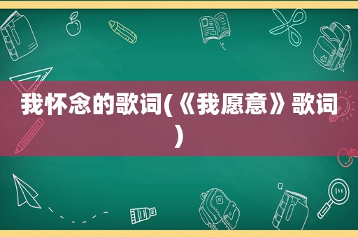 我怀念的歌词(《我愿意》歌词)