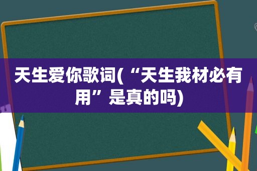 天生爱你歌词(“天生我材必有用”是真的吗)