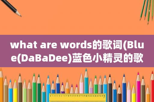 what are words的歌词(Blue(DaBaDee)蓝色小精灵的歌词（中英结合），还有一些有节奏的关于友情的英文歌曲~)