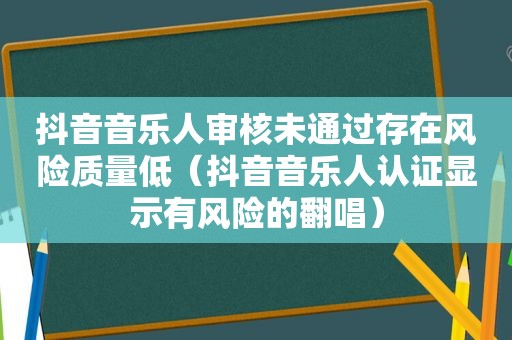 抖音音乐人审核未通过存在风险质量低（抖音音乐人认证显示有风险的翻唱）