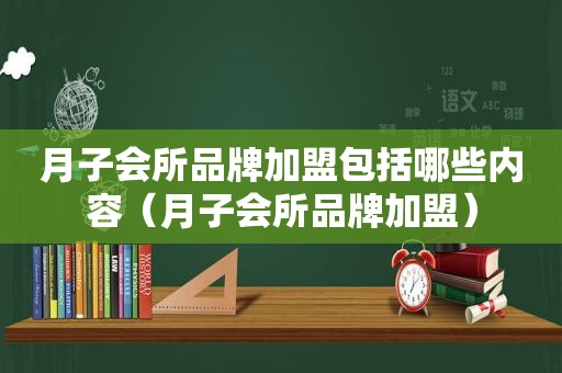 月子会所品牌加盟包括哪些内容（月子会所品牌加盟）