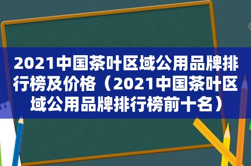 2021中国茶叶区域公用品牌排行榜及价格（2021中国茶叶区域公用品牌排行榜前十名）