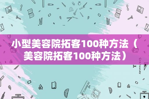 小型美容院拓客100种方法（美容院拓客100种方法）