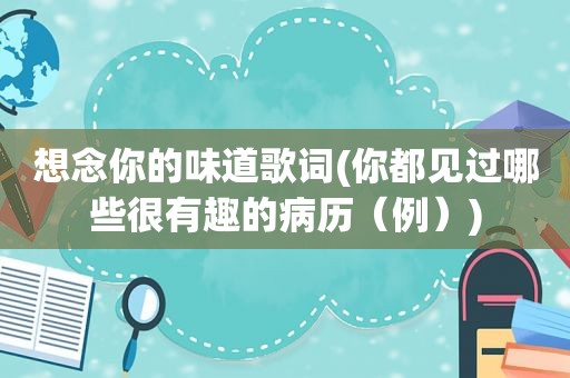 想念你的味道歌词(你都见过哪些很有趣的病历（例）)