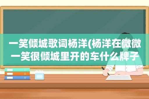 一笑倾城歌词杨洋(杨洋在微微一笑很倾城里开的车什么牌子)