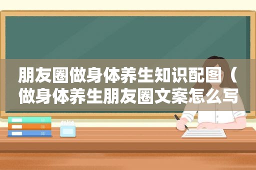 朋友圈做身体养生知识配图（做身体养生朋友圈文案怎么写）