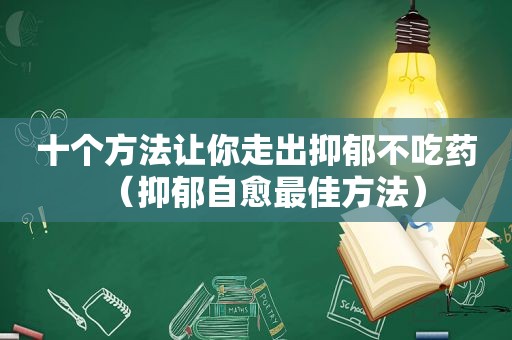 十个方法让你走出抑郁不吃药（抑郁自愈最佳方法）