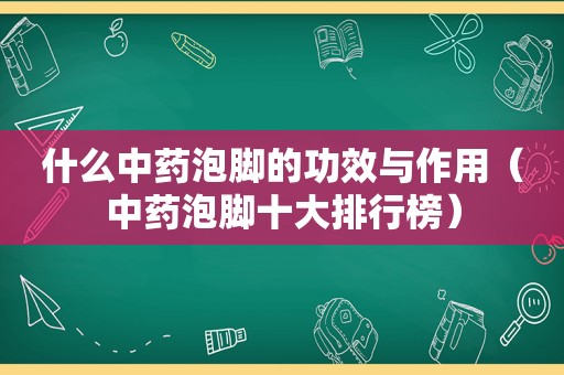 什么中药泡脚的功效与作用（中药泡脚十大排行榜）