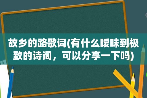 故乡的路歌词(有什么暧昧到极致的诗词，可以分享一下吗)