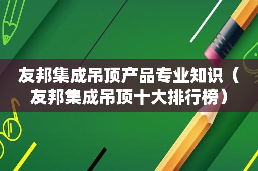 友邦集成吊顶产品专业知识（友邦集成吊顶十大排行榜）