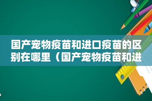 国产宠物疫苗和进口疫苗的区别在哪里（国产宠物疫苗和进口疫苗的区别）