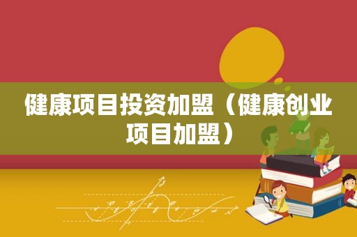 健康项目投资加盟（健康创业项目加盟）