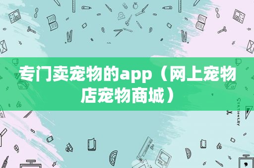 专门卖宠物的app（网上宠物店宠物商城）