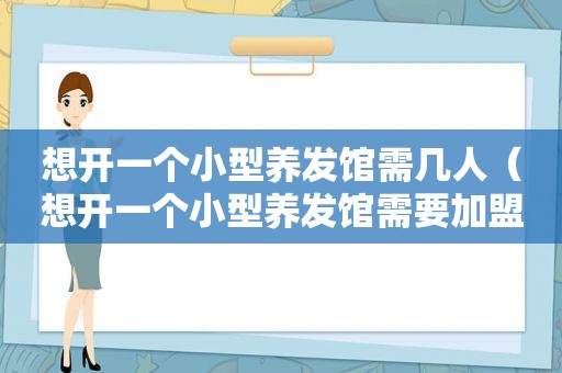 想开一个小型养发馆需几人（想开一个小型养发馆需要加盟吗）