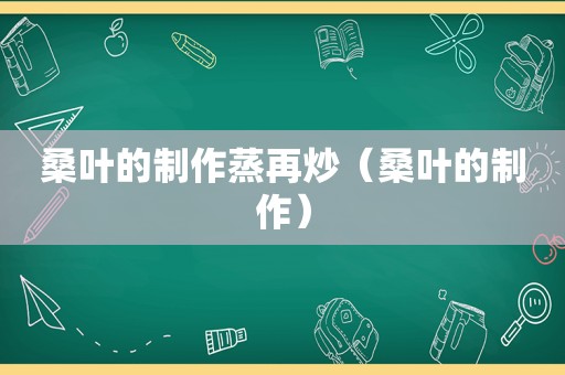 桑叶的制作蒸再炒（桑叶的制作）