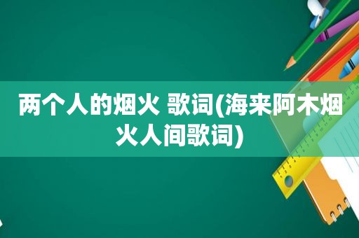 两个人的烟火 歌词(海来阿木烟火人间歌词)