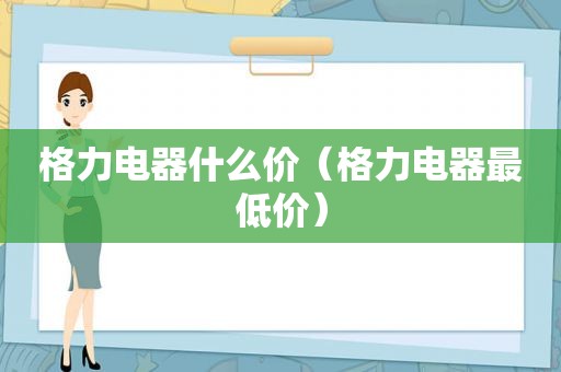 格力电器什么价（格力电器最低价）