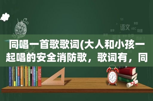 同唱一首歌歌词(大人和小孩一起唱的安全消防歌，歌词有，同学们，放学了，大家一起唱)