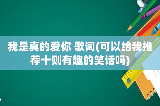 我是真的爱你 歌词(可以给我推荐十则有趣的笑话吗)