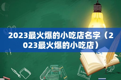 2023最火爆的小吃店名字（2023最火爆的小吃店）