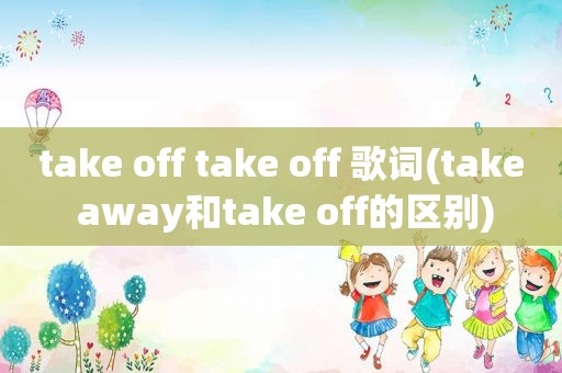 take off take off 歌词(take away和take off的区别)