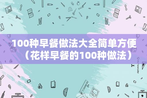 100种早餐做法大全简单方便（花样早餐的100种做法）