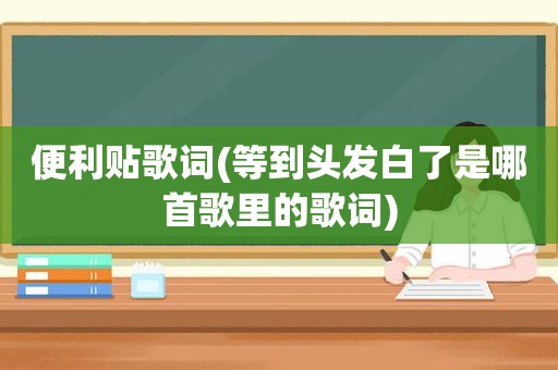 便利贴歌词(等到头发白了是哪首歌里的歌词)