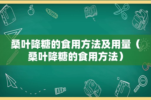 桑叶降糖的食用方法及用量（桑叶降糖的食用方法）