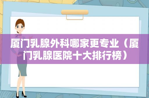 厦门乳腺外科哪家更专业（厦门乳腺医院十大排行榜）